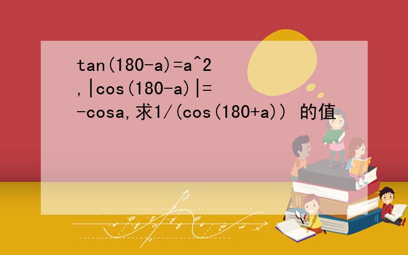 tan(180-a)=a^2,|cos(180-a)|=-cosa,求1/(cos(180+a)) 的值