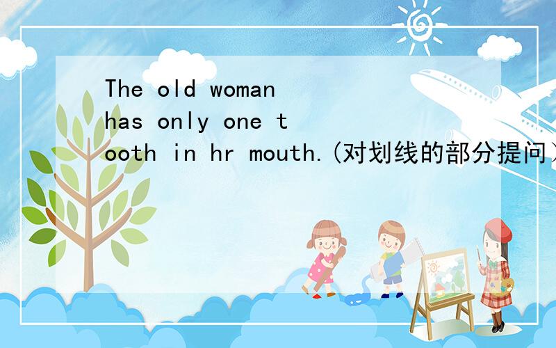 The old woman has only one tooth in hr mouth.(对划线的部分提问）划线的是 only one