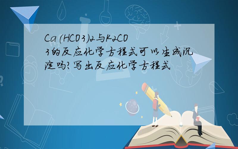 Ca(HCO3)2与K2CO3的反应化学方程式可以生成沉淀吗?写出反应化学方程式