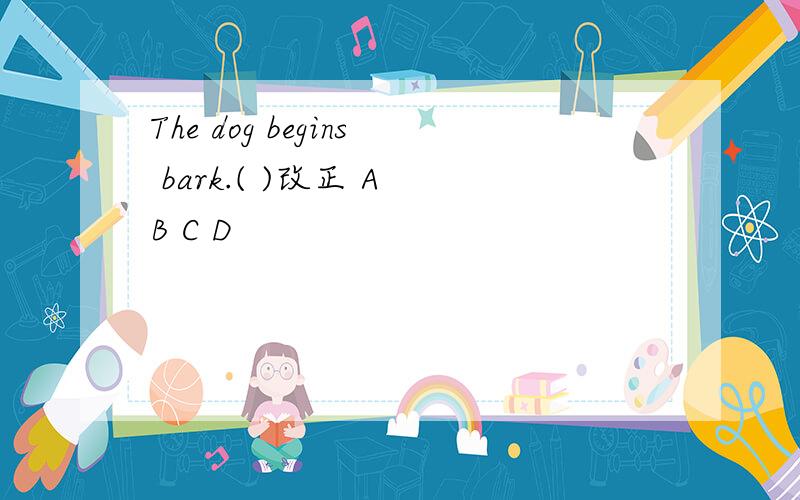 The dog begins bark.( )改正 A B C D