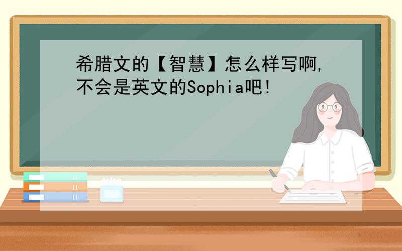 希腊文的【智慧】怎么样写啊,不会是英文的Sophia吧!