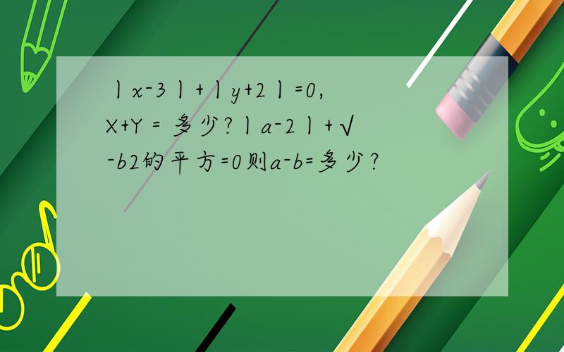 丨x-3丨+丨y+2丨=0,X+Y＝多少?丨a-2丨+√-b2的平方=0则a-b=多少？