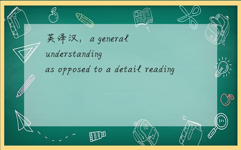 英译汉：a general understanding as opposed to a detail reading