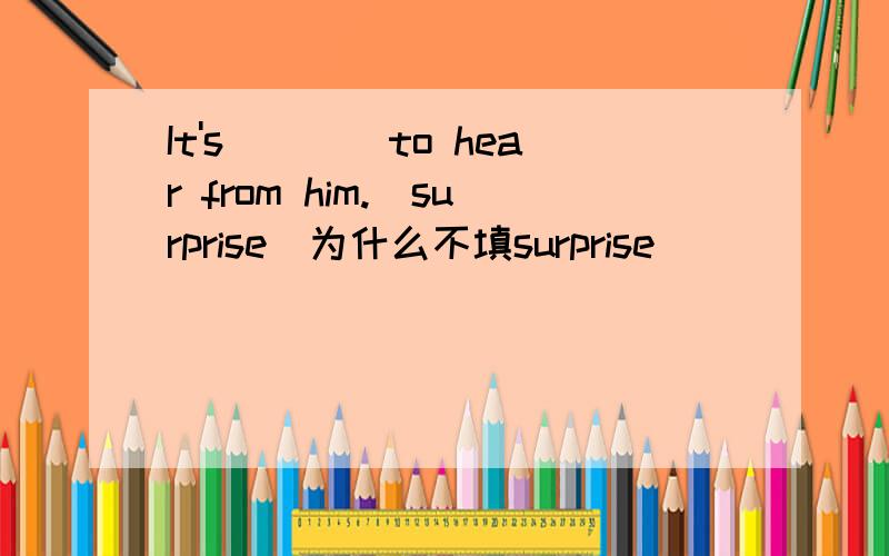 It's____to hear from him.(surprise)为什么不填surprise