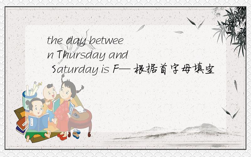 the day between Thursday and Saturday is F— 根据首字母填空