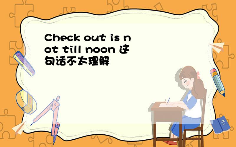 Check out is not till noon 这句话不太理解