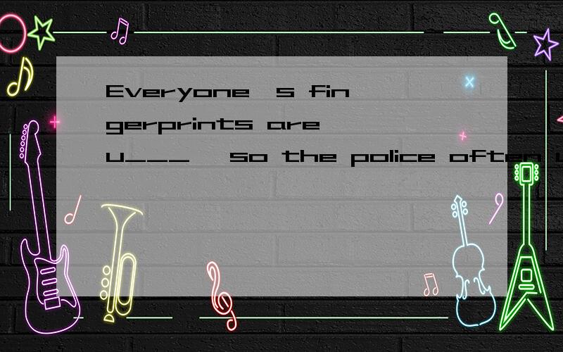 Everyone's fingerprints are u___ ,so the police often use them to find criminals