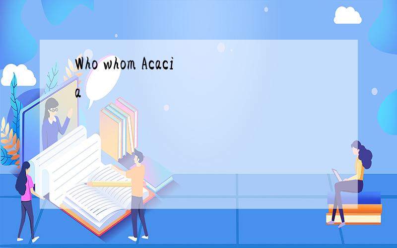 Who whom Acacia
