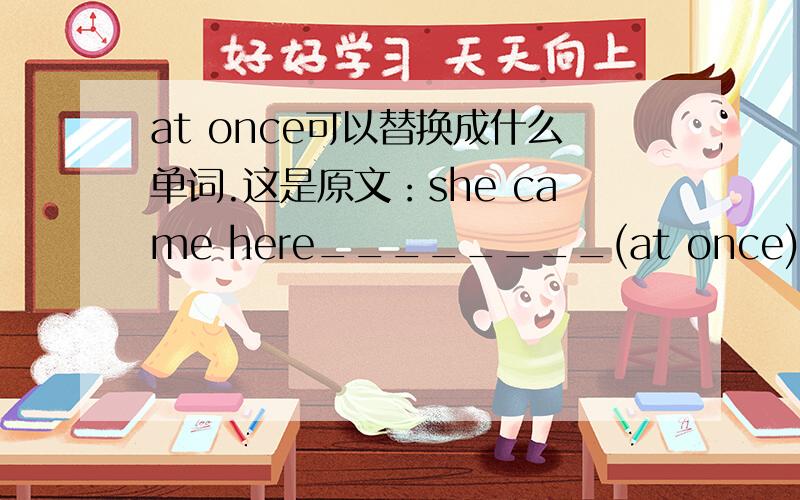 at once可以替换成什么单词.这是原文：she came here________(at once) as soon as she saw the news on the paper