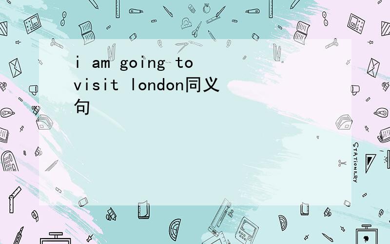 i am going to visit london同义句