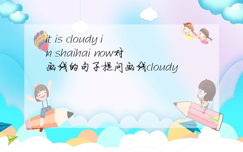 it is cloudy in shaihai now对画线的句子提问画线cloudy