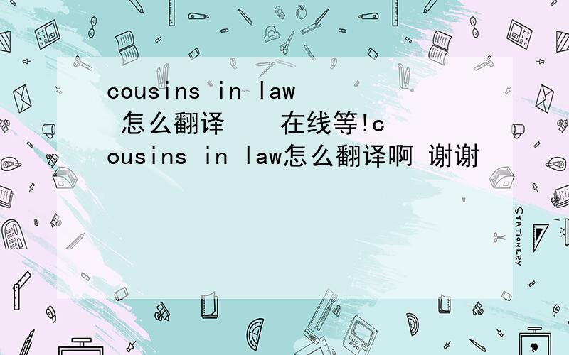 cousins in law 怎么翻译    在线等!cousins in law怎么翻译啊 谢谢