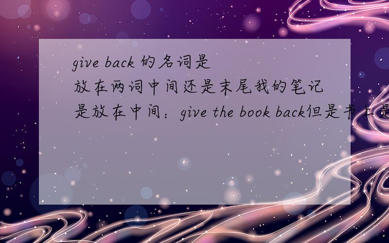 give back 的名词是放在两词中间还是末尾我的笔记是放在中间：give the book back但是书上是：give back some books是不是我笔记做错了啊?