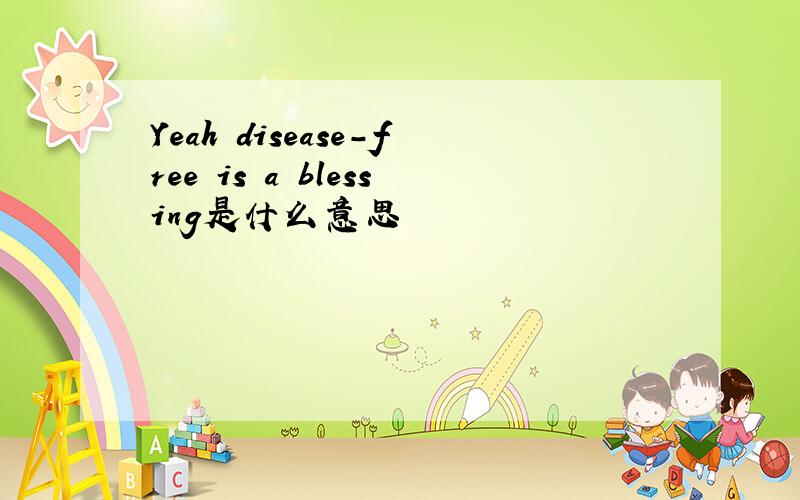 Yeah disease-free is a blessing是什么意思