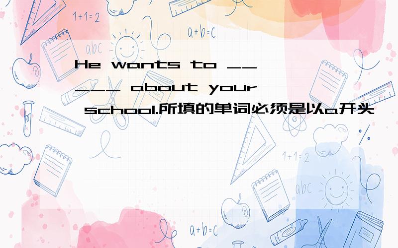 He wants to _____ about your school.所填的单词必须是以a开头