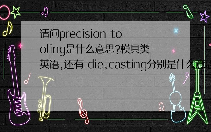 请问precision tooling是什么意思?模具类英语,还有 die,casting分别是什么意思?