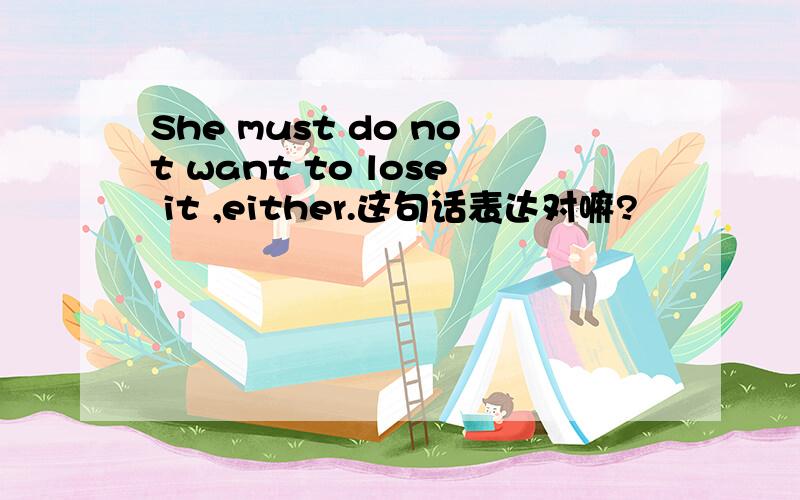 She must do not want to lose it ,either.这句话表达对嘛?
