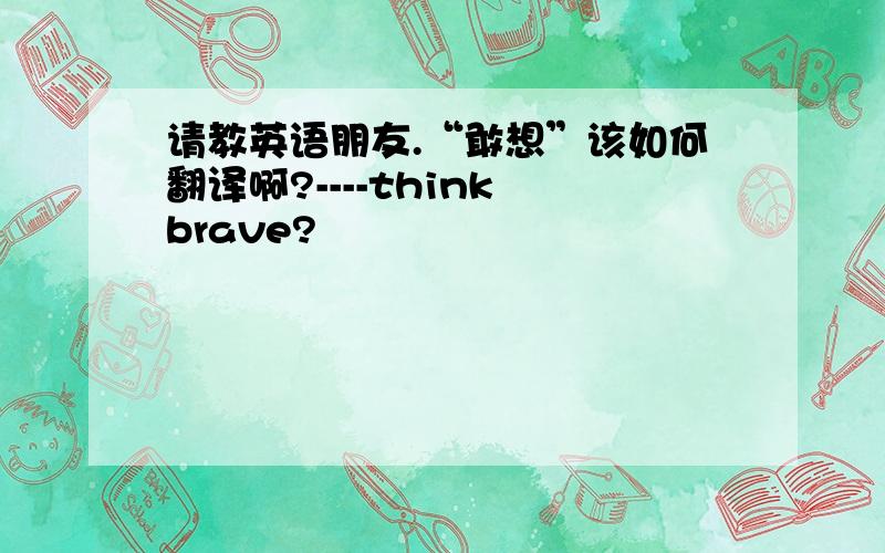 请教英语朋友.“敢想”该如何翻译啊?----think brave?