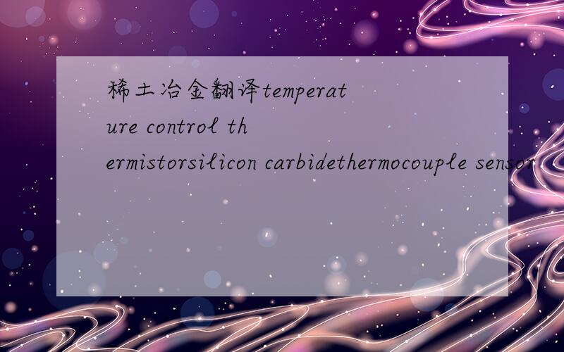 稀土冶金翻译temperature control thermistorsilicon carbidethermocouple sensor