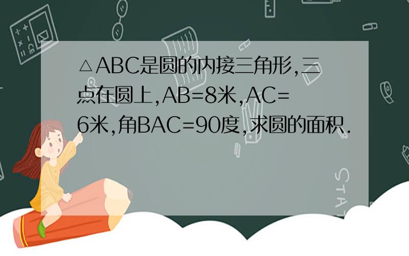 △ABC是圆的内接三角形,三点在圆上,AB=8米,AC=6米,角BAC=90度,求圆的面积.