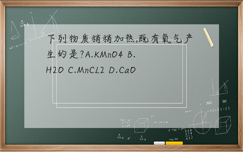 下列物质稍稍加热,既有氧气产生的是?A.KMnO4 B.H2O C.MnCL2 D.CaO