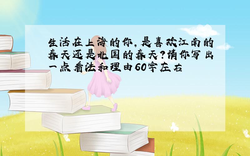 生活在上海的你,是喜欢江南的春天还是北国的春天?请你写出一点看法和理由60字左右
