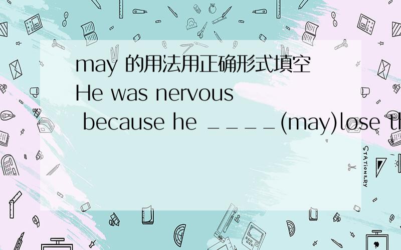may 的用法用正确形式填空He was nervous because he ____(may)lose the good chance.