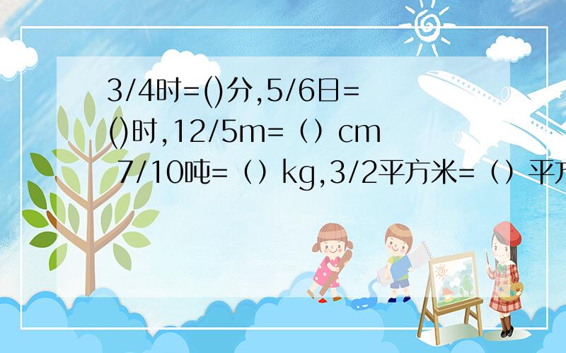 3/4时=()分,5/6日=()时,12/5m=（）cm 7/10吨=（）kg,3/2平方米=（）平方分米在下面的5个1/3中,加上适当的运算符号和括号,使计算结果等于2/91/3 1/3 1/3 1/3 1/3 =2/9