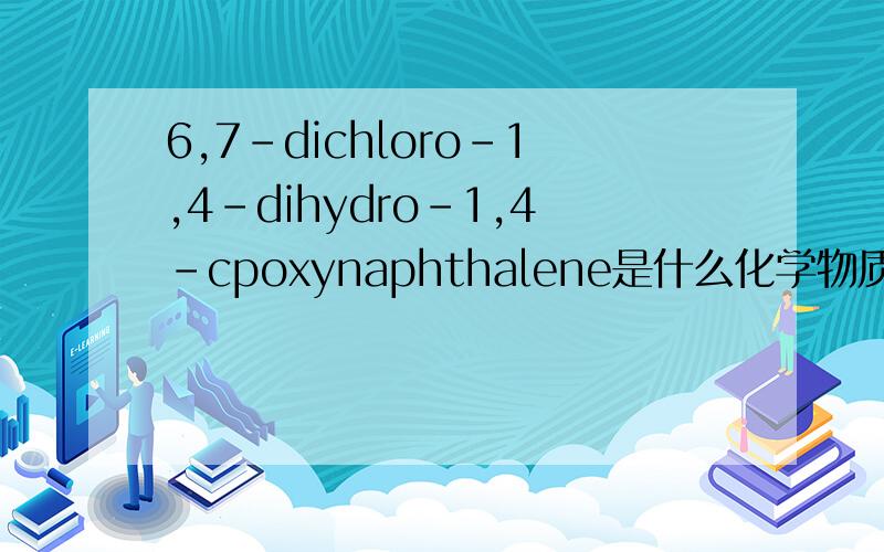 6,7-dichloro-1,4-dihydro-1,4-cpoxynaphthalene是什么化学物质急问;6,7-dichloro-1,4-dihydro-1,4-cpoxynaphthalene和5,6-dichloronaphthalene1,4-endoxidomethyl-3,4-dichloro-cinnamate是些什么化学物质?错了一个字母是5，6-dichloronapht