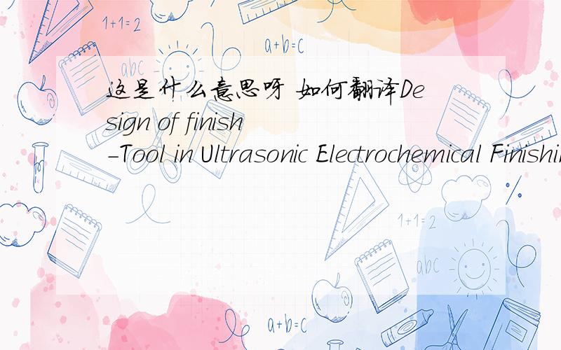 这是什么意思呀 如何翻译Design of finish-Tool in Ultrasonic Electrochemical Finishing Processes