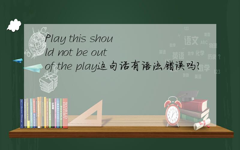 Play this should not be out of the play这句话有语法错误吗?