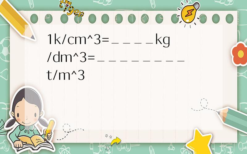 1k/cm^3=____kg/dm^3=________t/m^3