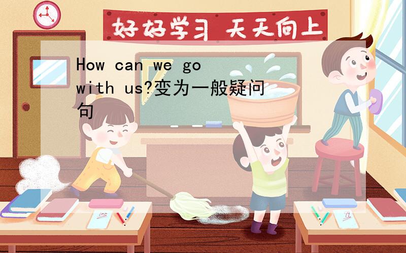 How can we go with us?变为一般疑问句