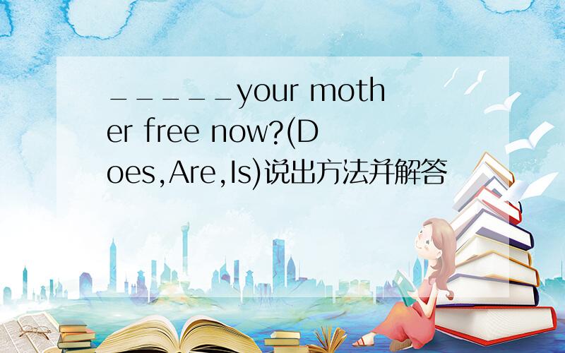 _____your mother free now?(Does,Are,Is)说出方法并解答