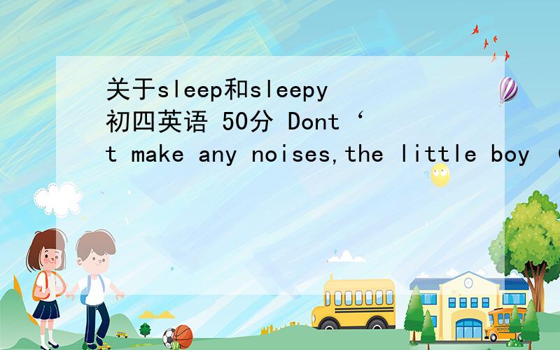 关于sleep和sleepy初四英语 50分 Dont‘t make any noises,the little boy （ ）A、is sleeping B、is sleepy哪个对,说明原因,最高200分才开始打错了，是Don‘t ,要是再加个asleep选哪个，急