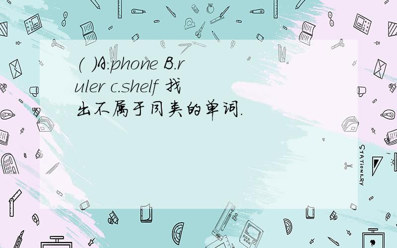 ( )A.phone B.ruler c.shelf 找出不属于同类的单词.