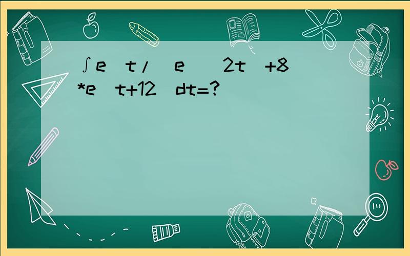 ∫e^t/[e^(2t)+8*e^t+12]dt=?