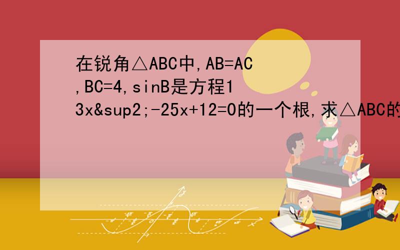 在锐角△ABC中,AB=AC,BC=4,sinB是方程13x²-25x+12=0的一个根,求△ABC的面积.