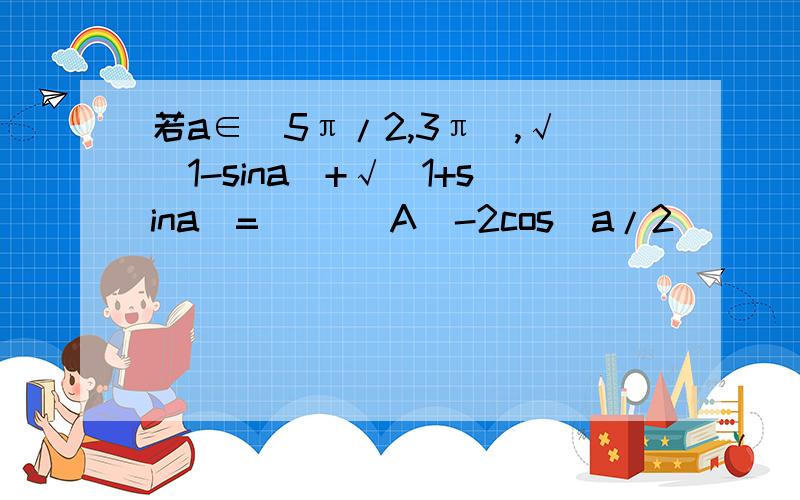 若a∈(5π/2,3π),√(1-sina)+√(1+sina)=( )(A)-2cos(a/2 )            (B)2cos(a/2 )(c)-2sin(a/2 )              (D)2sin(a/2 )这个是怎么算出来的,能不能帮忙算一下过程,太感谢了(ˇˍˇ）