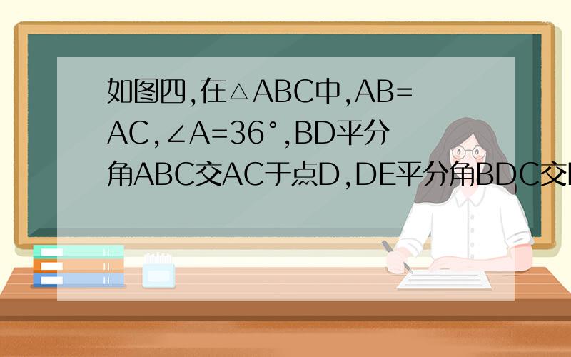 如图四,在△ABC中,AB=AC,∠A=36°,BD平分角ABC交AC于点D,DE平分角BDC交BC于点E,则EC/AD=