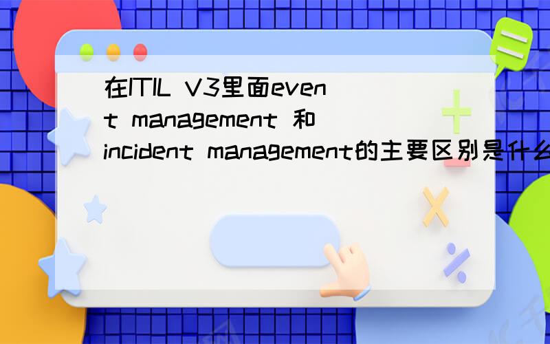 在ITIL V3里面event management 和incident management的主要区别是什么?