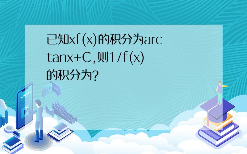 已知xf(x)的积分为arctanx+C,则1/f(x)的积分为?