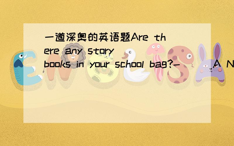 一道深奥的英语题Are there any story books in your school bag?-( ) A Not any B No one C Nothing D none of them 我选D但答案选A为什么?那为什么不选D
