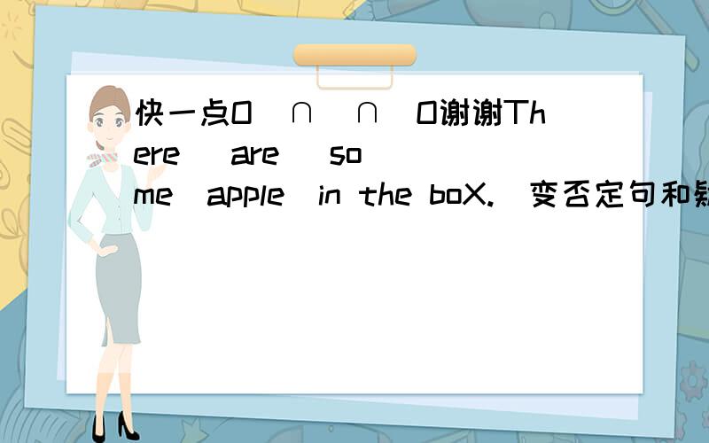 快一点O(∩_∩)O谢谢There   are   some  apple  in the boX.（变否定句和疑问句）My sister  watching  TV.（对 watching  TV提问）Turn  off  the light.(变成否定句）