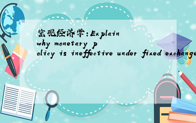 宏观经济学：Explain why monetary policy is ineffective under fixed exchange rates?
