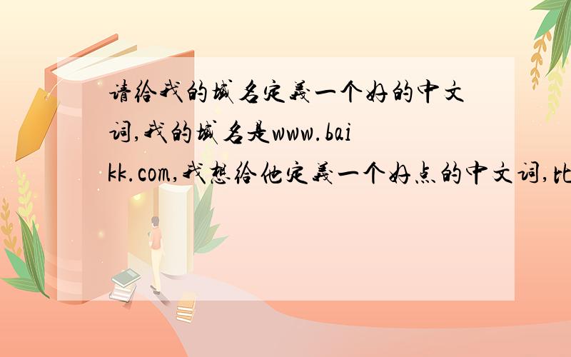 请给我的域名定义一个好的中文词,我的域名是www.baikk.com,我想给他定义一个好点的中文词,比如yahoo的中文定义词是雅虎,我想了很久都不是很理想,我自己想的是：百酷,
