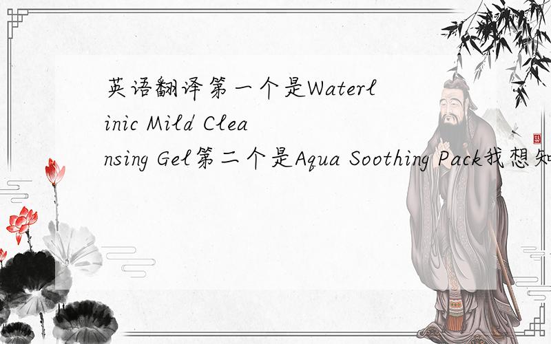英语翻译第一个是Waterlinic Mild Cleansing Gel第二个是Aqua Soothing Pack我想知道这2个翻译成中文是什么意思,然后分别是用来做什么的.