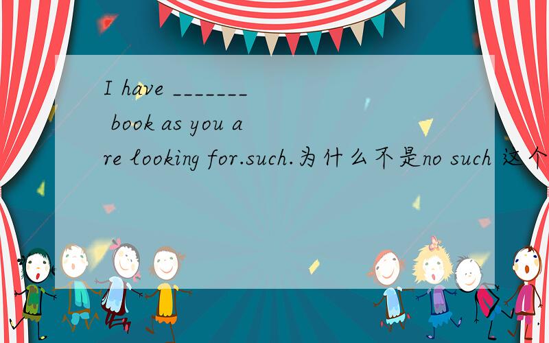 I have _______ book as you are looking for.such.为什么不是no such 这个是固定搭配?