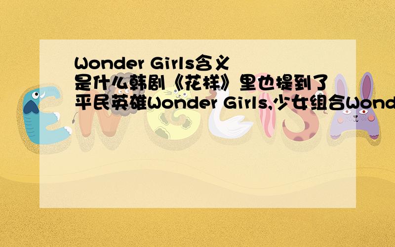 Wonder Girls含义是什么韩剧《花样》里也提到了平民英雄Wonder Girls,少女组合Wonder Girls,到底这个的含义是啥