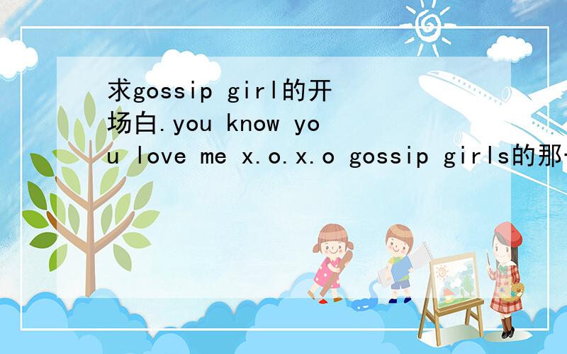 求gossip girl的开场白.you know you love me x.o.x.o gossip girls的那一段有的发我邮箱 zannaisjy@vip.qq.com 谢拉~